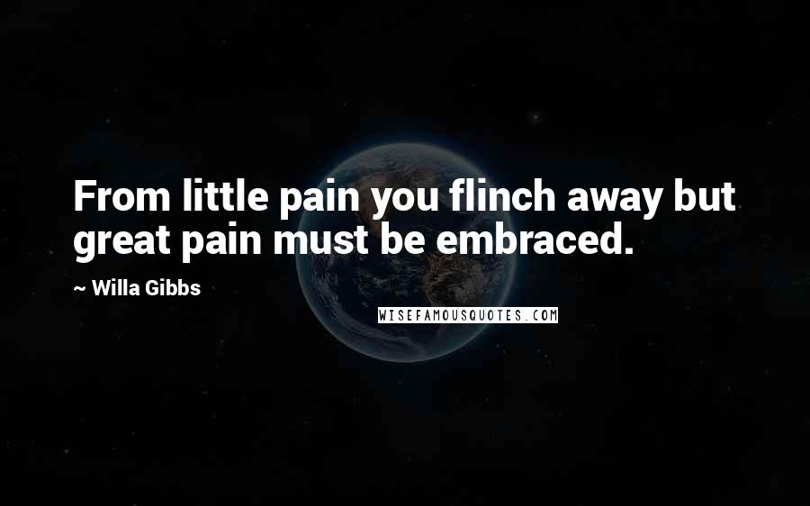 Willa Gibbs Quotes: From little pain you flinch away but great pain must be embraced.