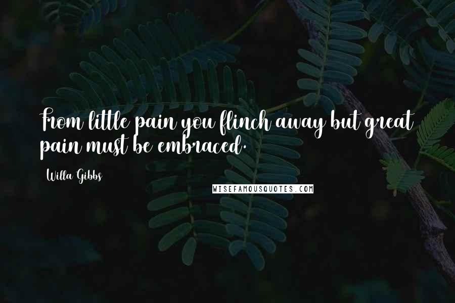 Willa Gibbs Quotes: From little pain you flinch away but great pain must be embraced.