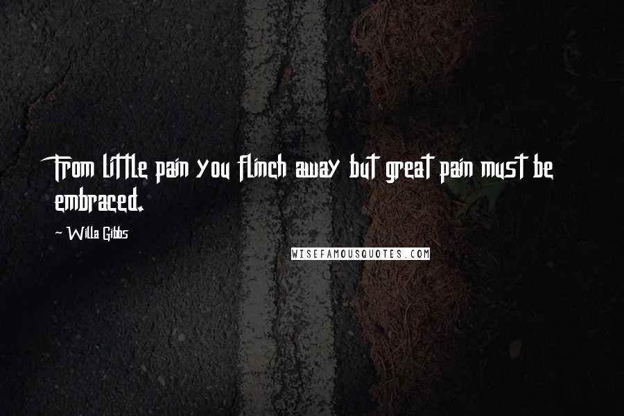 Willa Gibbs Quotes: From little pain you flinch away but great pain must be embraced.