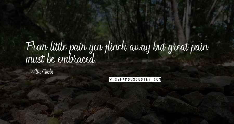 Willa Gibbs Quotes: From little pain you flinch away but great pain must be embraced.