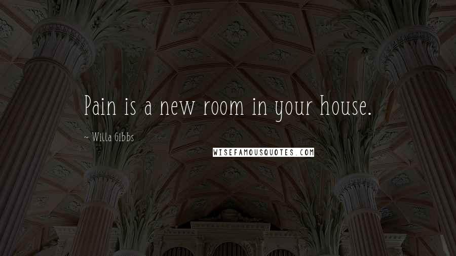 Willa Gibbs Quotes: Pain is a new room in your house.