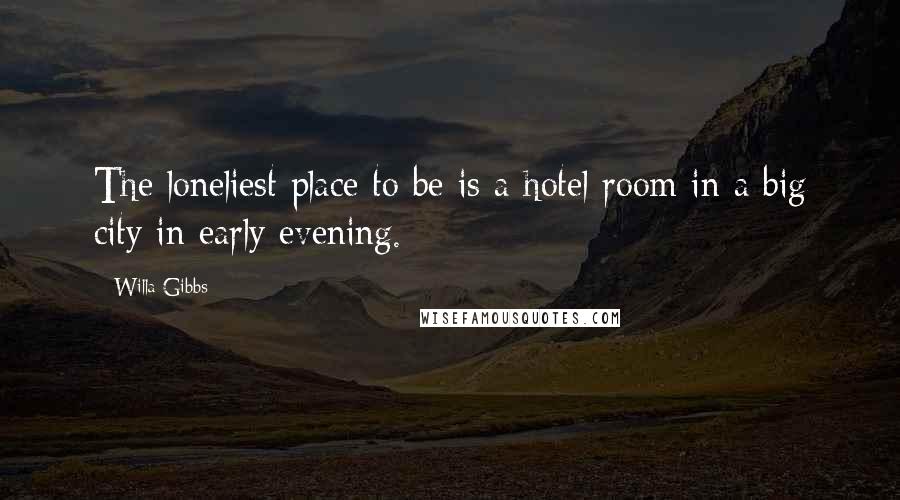 Willa Gibbs Quotes: The loneliest place to be is a hotel room in a big city in early evening.