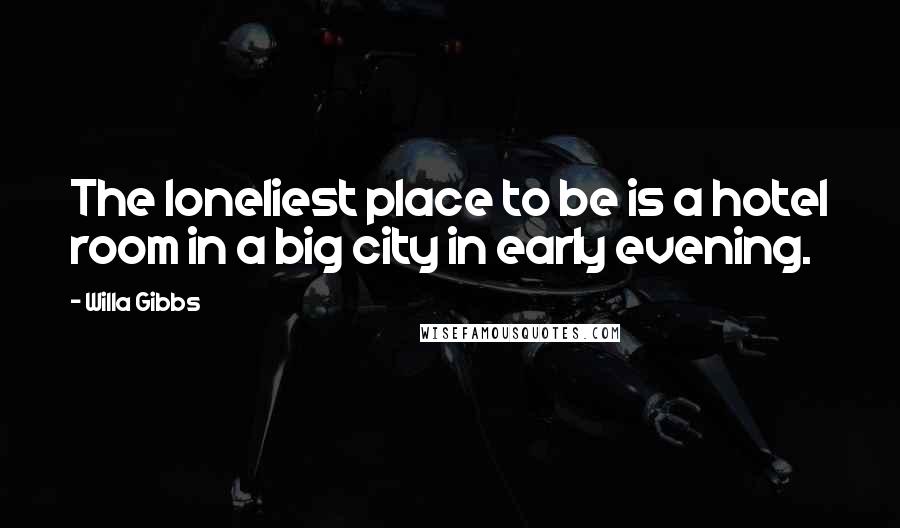 Willa Gibbs Quotes: The loneliest place to be is a hotel room in a big city in early evening.