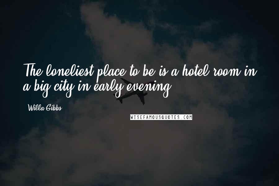 Willa Gibbs Quotes: The loneliest place to be is a hotel room in a big city in early evening.