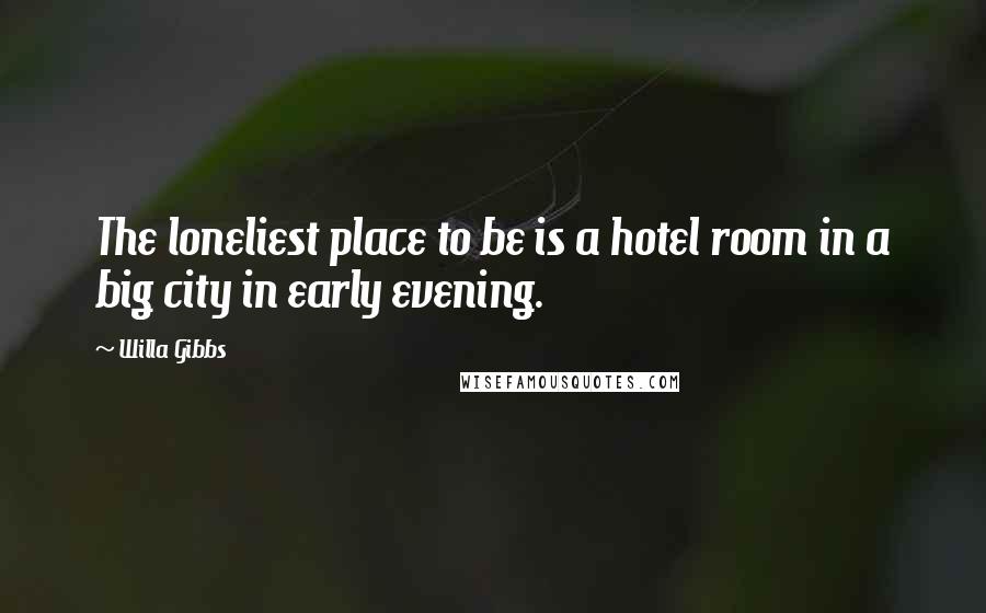 Willa Gibbs Quotes: The loneliest place to be is a hotel room in a big city in early evening.