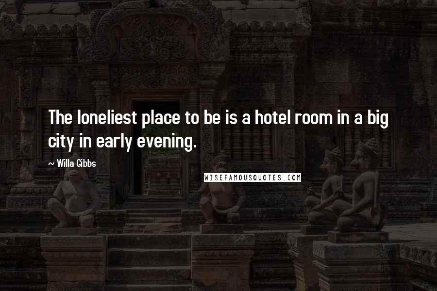 Willa Gibbs Quotes: The loneliest place to be is a hotel room in a big city in early evening.