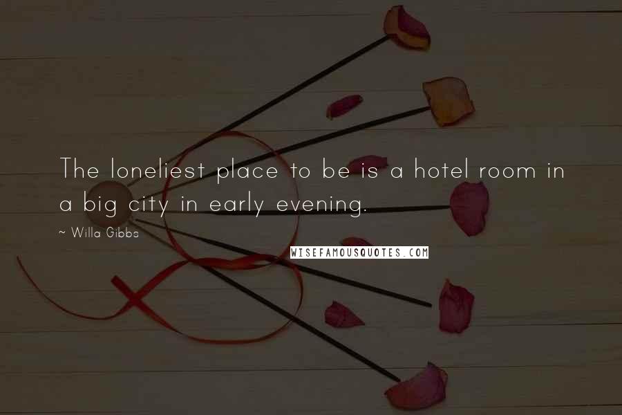 Willa Gibbs Quotes: The loneliest place to be is a hotel room in a big city in early evening.