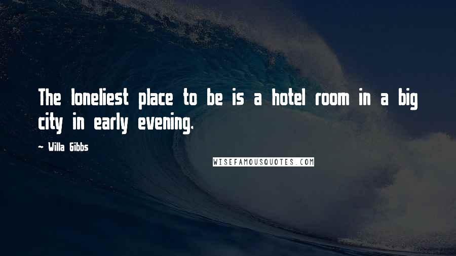 Willa Gibbs Quotes: The loneliest place to be is a hotel room in a big city in early evening.