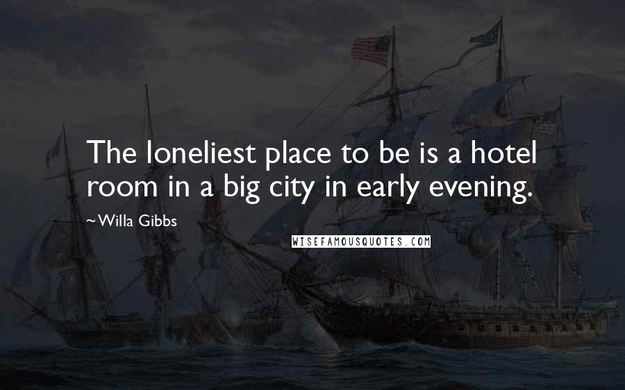 Willa Gibbs Quotes: The loneliest place to be is a hotel room in a big city in early evening.