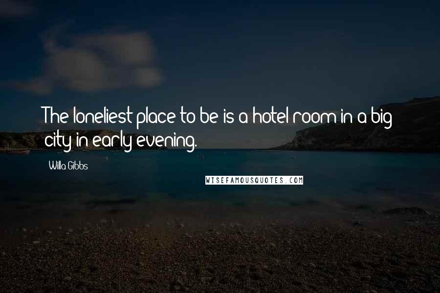 Willa Gibbs Quotes: The loneliest place to be is a hotel room in a big city in early evening.