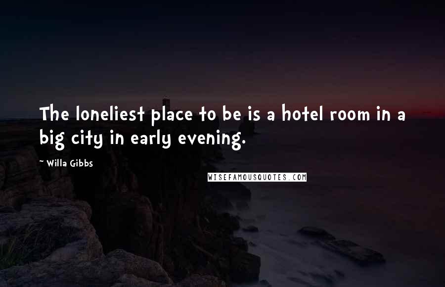 Willa Gibbs Quotes: The loneliest place to be is a hotel room in a big city in early evening.