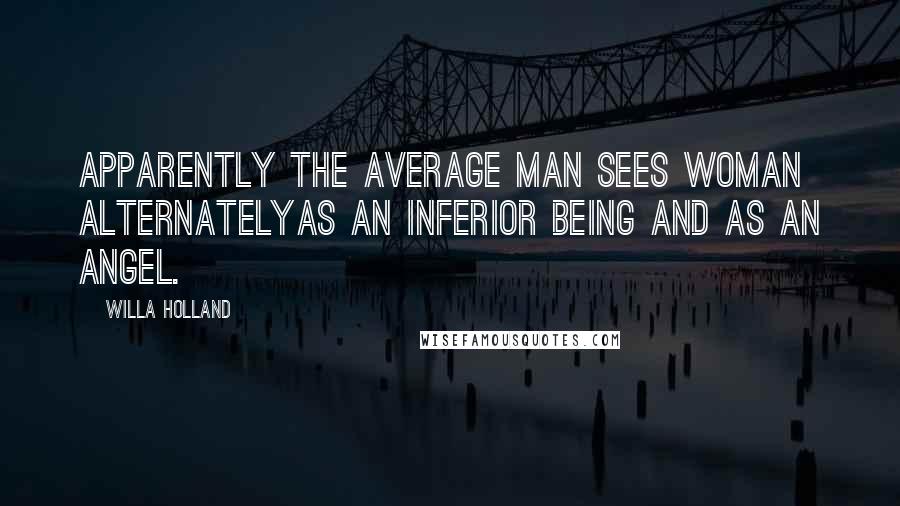 Willa Holland Quotes: Apparently the average man sees woman alternatelyas an inferior being and as an angel.