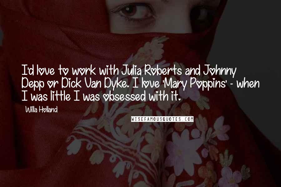 Willa Holland Quotes: I'd love to work with Julia Roberts and Johnny Depp or Dick Van Dyke. I love 'Mary Poppins' - when I was little I was obsessed with it.