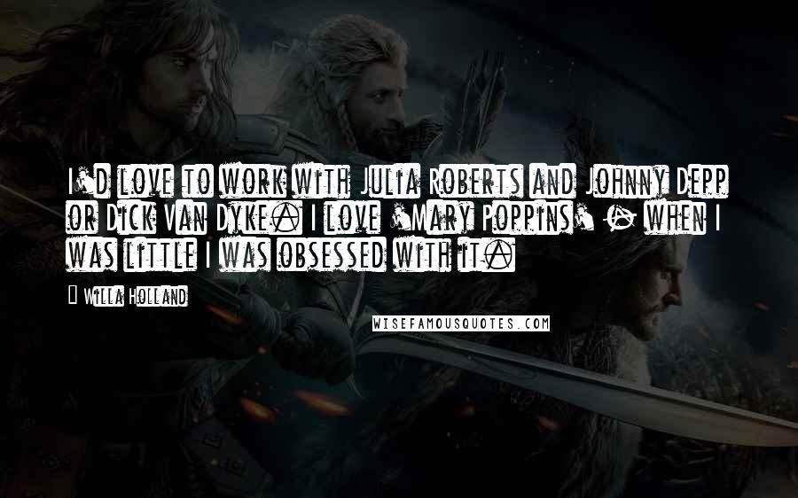 Willa Holland Quotes: I'd love to work with Julia Roberts and Johnny Depp or Dick Van Dyke. I love 'Mary Poppins' - when I was little I was obsessed with it.