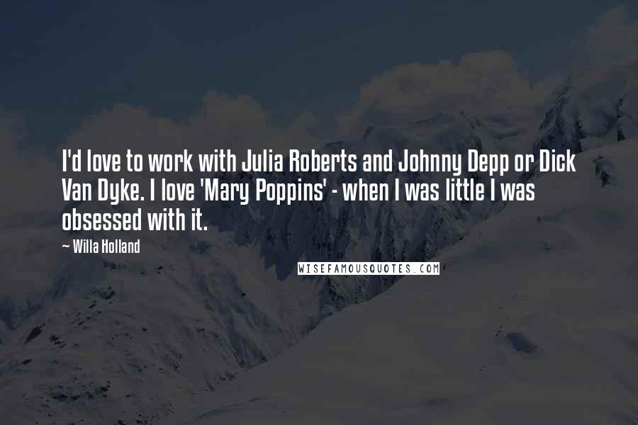 Willa Holland Quotes: I'd love to work with Julia Roberts and Johnny Depp or Dick Van Dyke. I love 'Mary Poppins' - when I was little I was obsessed with it.