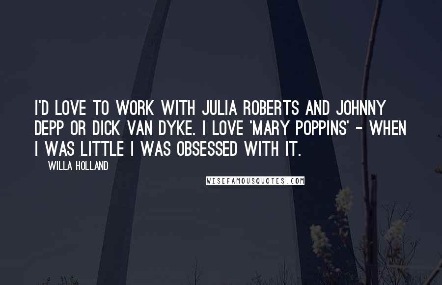 Willa Holland Quotes: I'd love to work with Julia Roberts and Johnny Depp or Dick Van Dyke. I love 'Mary Poppins' - when I was little I was obsessed with it.