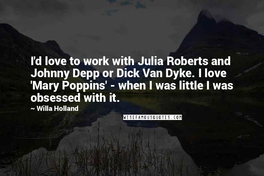 Willa Holland Quotes: I'd love to work with Julia Roberts and Johnny Depp or Dick Van Dyke. I love 'Mary Poppins' - when I was little I was obsessed with it.