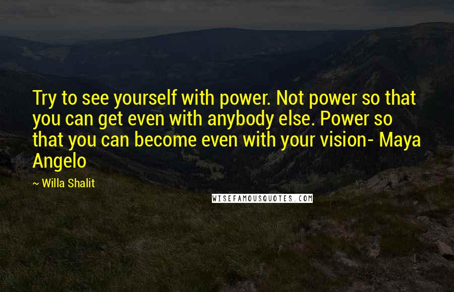 Willa Shalit Quotes: Try to see yourself with power. Not power so that you can get even with anybody else. Power so that you can become even with your vision- Maya Angelo