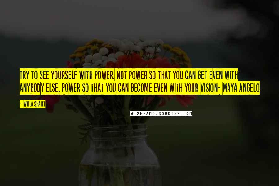 Willa Shalit Quotes: Try to see yourself with power. Not power so that you can get even with anybody else. Power so that you can become even with your vision- Maya Angelo