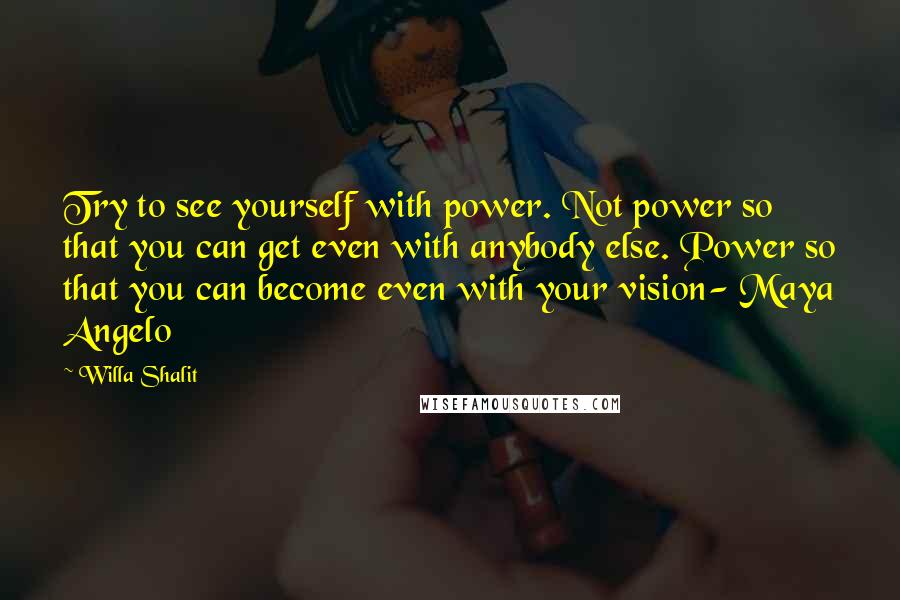 Willa Shalit Quotes: Try to see yourself with power. Not power so that you can get even with anybody else. Power so that you can become even with your vision- Maya Angelo