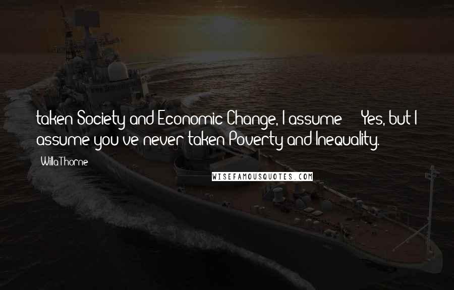 Willa Thorne Quotes: taken Society and Economic Change, I assume?"   Yes, but I assume you've never taken Poverty and Inequality.