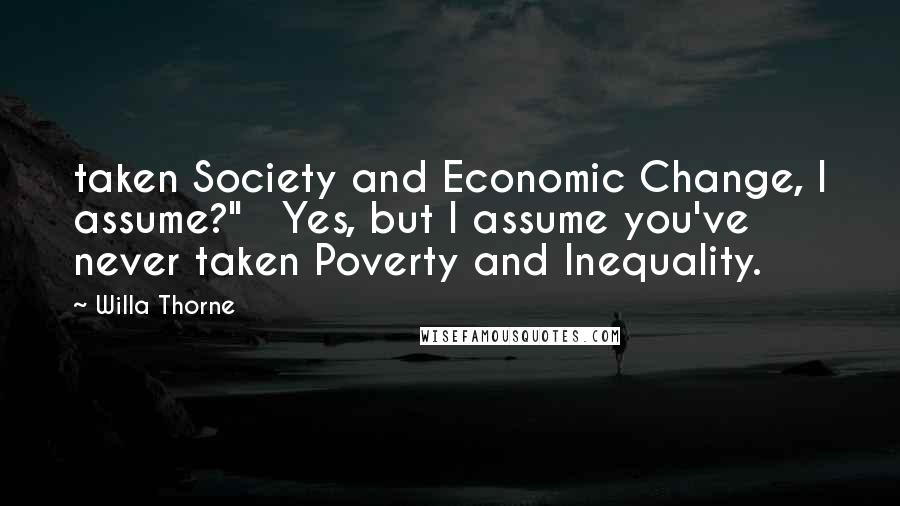 Willa Thorne Quotes: taken Society and Economic Change, I assume?"   Yes, but I assume you've never taken Poverty and Inequality.
