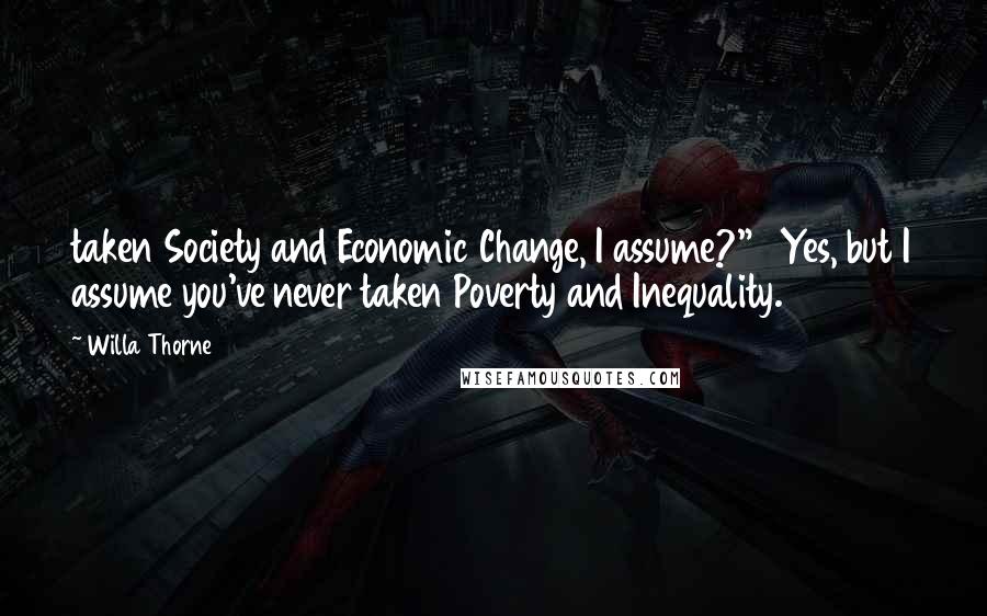 Willa Thorne Quotes: taken Society and Economic Change, I assume?"   Yes, but I assume you've never taken Poverty and Inequality.