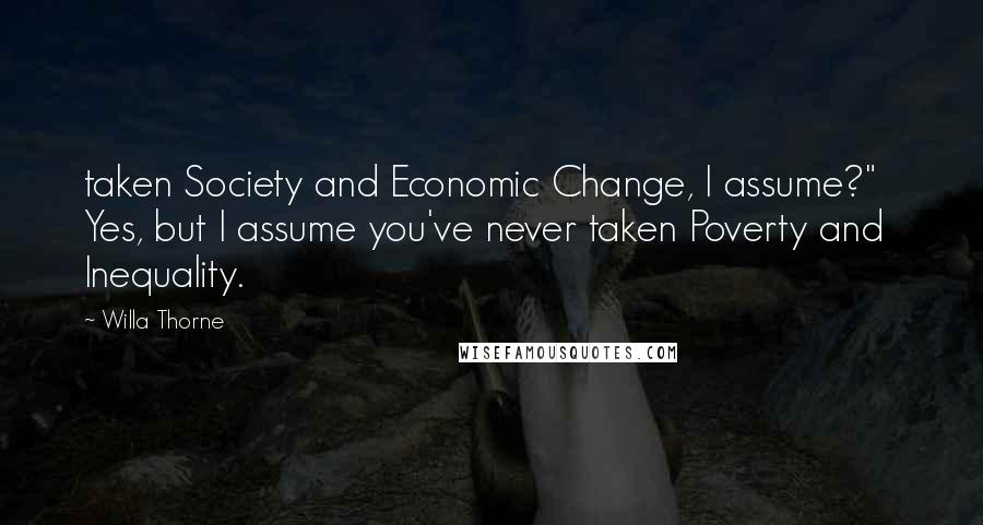 Willa Thorne Quotes: taken Society and Economic Change, I assume?"   Yes, but I assume you've never taken Poverty and Inequality.