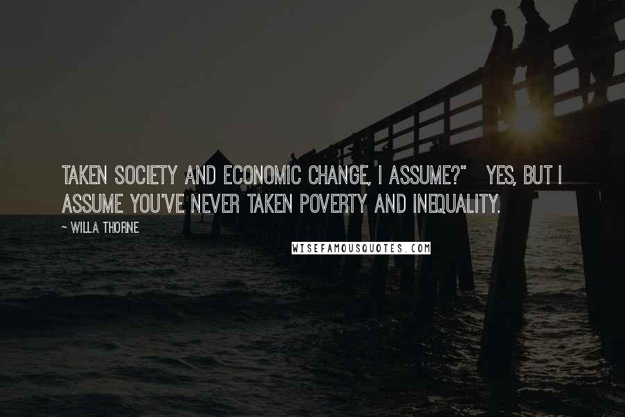 Willa Thorne Quotes: taken Society and Economic Change, I assume?"   Yes, but I assume you've never taken Poverty and Inequality.