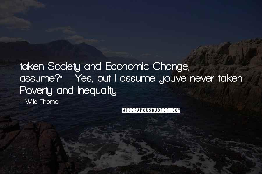 Willa Thorne Quotes: taken Society and Economic Change, I assume?"   Yes, but I assume you've never taken Poverty and Inequality.