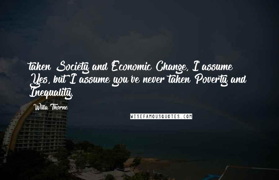 Willa Thorne Quotes: taken Society and Economic Change, I assume?"   Yes, but I assume you've never taken Poverty and Inequality.