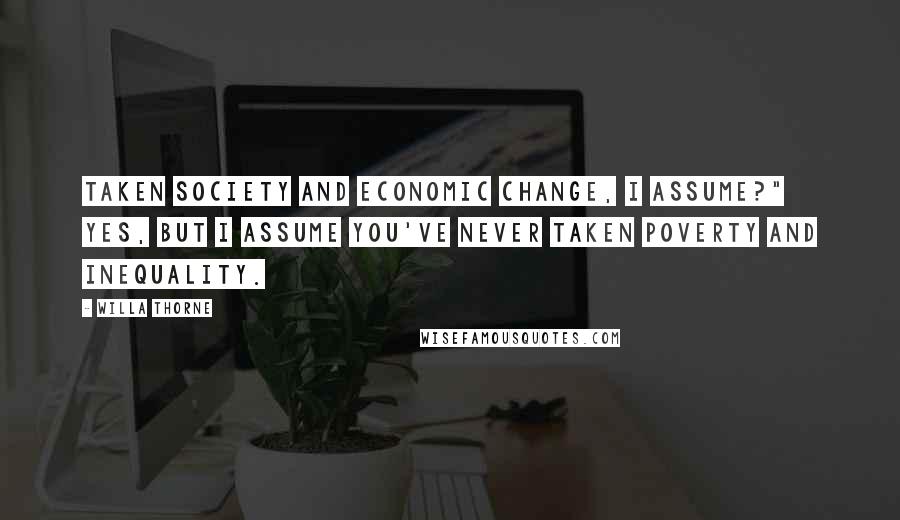 Willa Thorne Quotes: taken Society and Economic Change, I assume?"   Yes, but I assume you've never taken Poverty and Inequality.