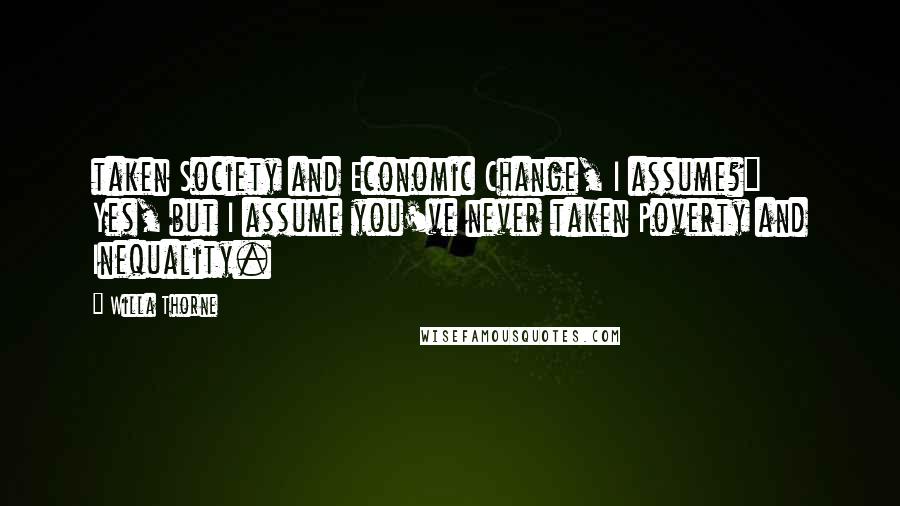 Willa Thorne Quotes: taken Society and Economic Change, I assume?"   Yes, but I assume you've never taken Poverty and Inequality.