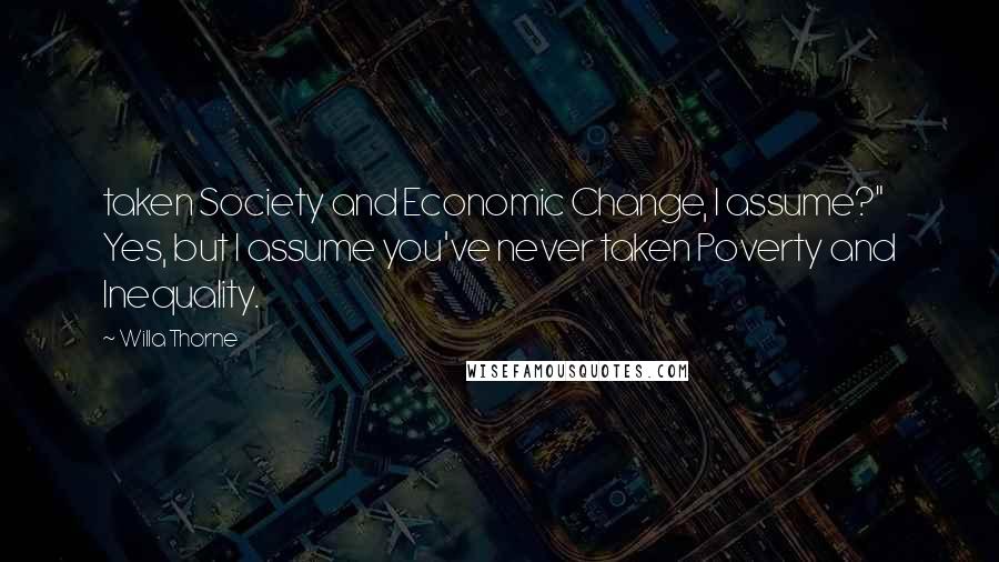 Willa Thorne Quotes: taken Society and Economic Change, I assume?"   Yes, but I assume you've never taken Poverty and Inequality.