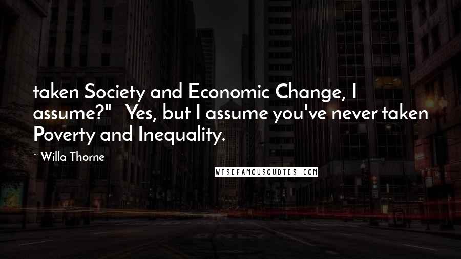 Willa Thorne Quotes: taken Society and Economic Change, I assume?"   Yes, but I assume you've never taken Poverty and Inequality.