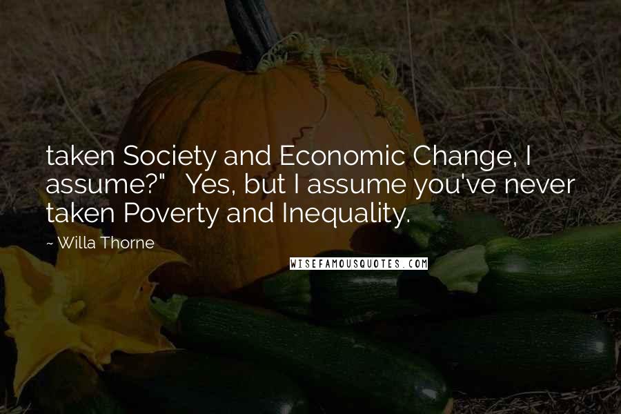 Willa Thorne Quotes: taken Society and Economic Change, I assume?"   Yes, but I assume you've never taken Poverty and Inequality.