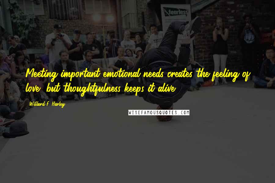 Willard F. Harley Quotes: Meeting important emotional needs creates the feeling of love, but thoughtfulness keeps it alive.