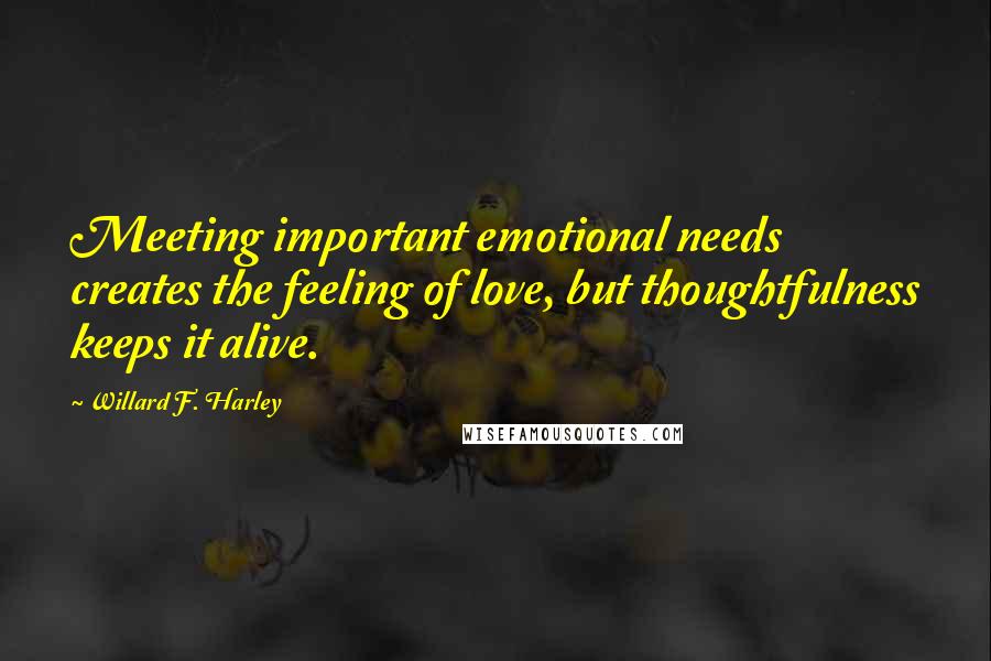 Willard F. Harley Quotes: Meeting important emotional needs creates the feeling of love, but thoughtfulness keeps it alive.