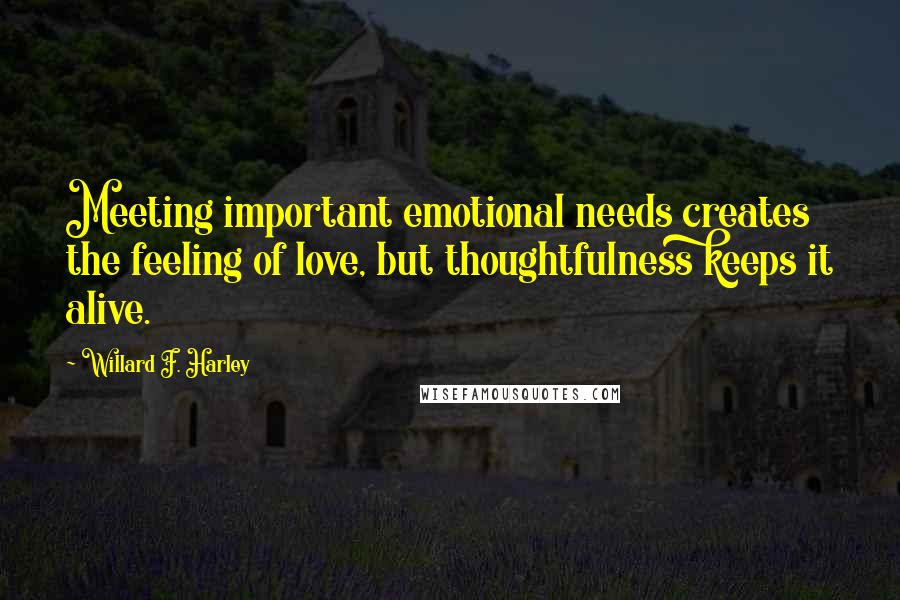 Willard F. Harley Quotes: Meeting important emotional needs creates the feeling of love, but thoughtfulness keeps it alive.