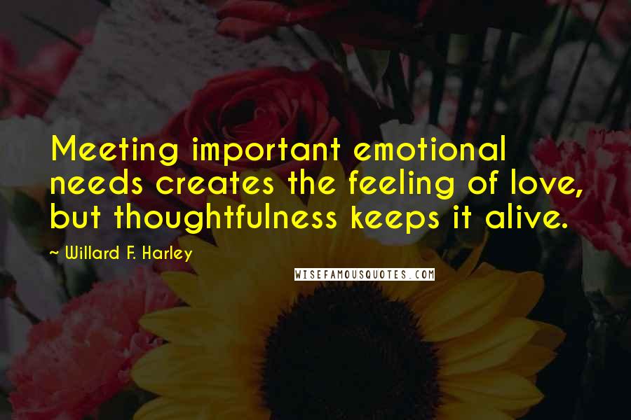 Willard F. Harley Quotes: Meeting important emotional needs creates the feeling of love, but thoughtfulness keeps it alive.