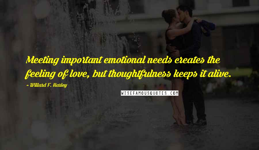 Willard F. Harley Quotes: Meeting important emotional needs creates the feeling of love, but thoughtfulness keeps it alive.