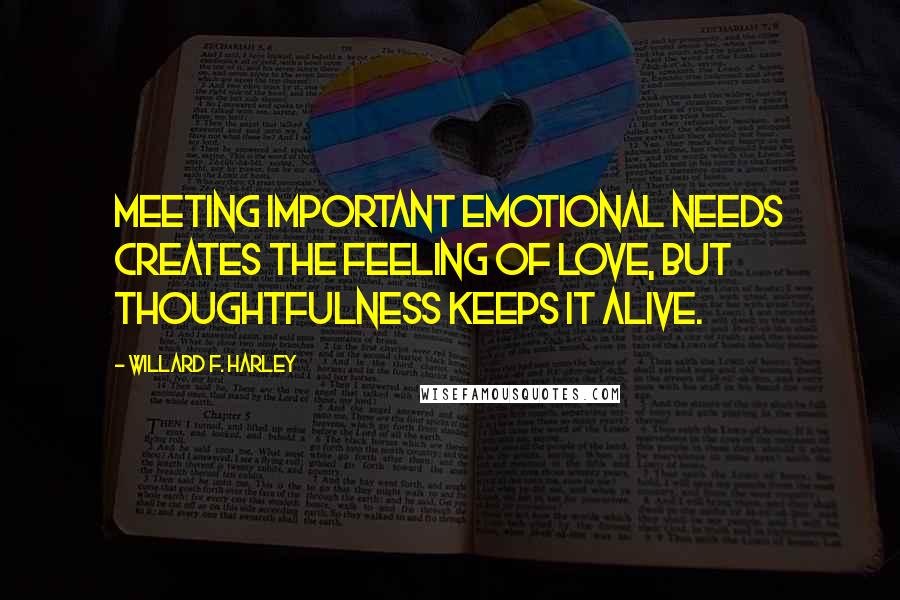 Willard F. Harley Quotes: Meeting important emotional needs creates the feeling of love, but thoughtfulness keeps it alive.