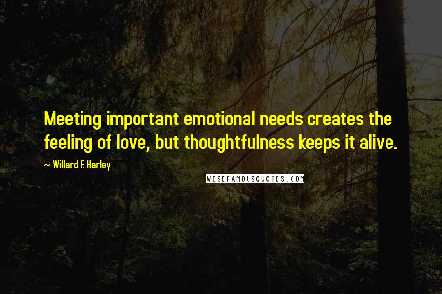 Willard F. Harley Quotes: Meeting important emotional needs creates the feeling of love, but thoughtfulness keeps it alive.