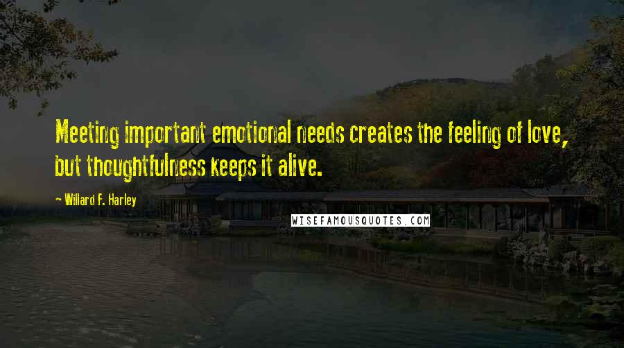 Willard F. Harley Quotes: Meeting important emotional needs creates the feeling of love, but thoughtfulness keeps it alive.