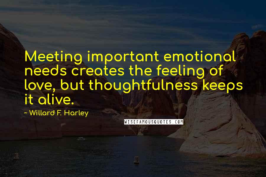 Willard F. Harley Quotes: Meeting important emotional needs creates the feeling of love, but thoughtfulness keeps it alive.