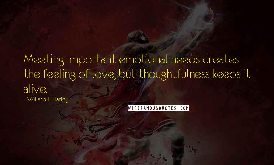 Willard F. Harley Quotes: Meeting important emotional needs creates the feeling of love, but thoughtfulness keeps it alive.