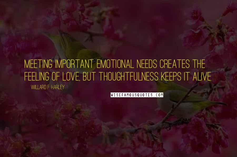 Willard F. Harley Quotes: Meeting important emotional needs creates the feeling of love, but thoughtfulness keeps it alive.