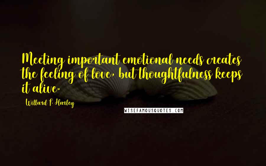 Willard F. Harley Quotes: Meeting important emotional needs creates the feeling of love, but thoughtfulness keeps it alive.