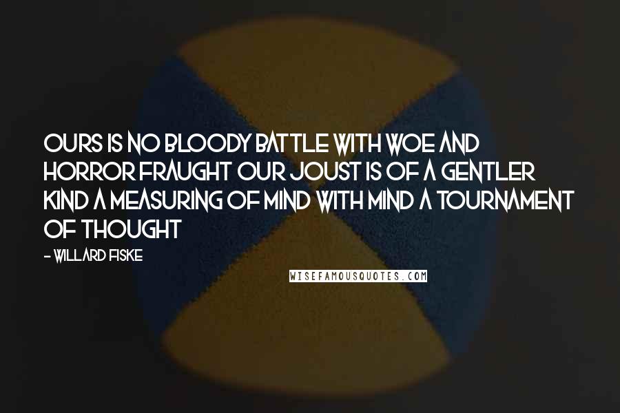 Willard Fiske Quotes: Ours is no bloody battle With woe and horror fraught Our joust is of a gentler kind A measuring of Mind with Mind A tournament of thought