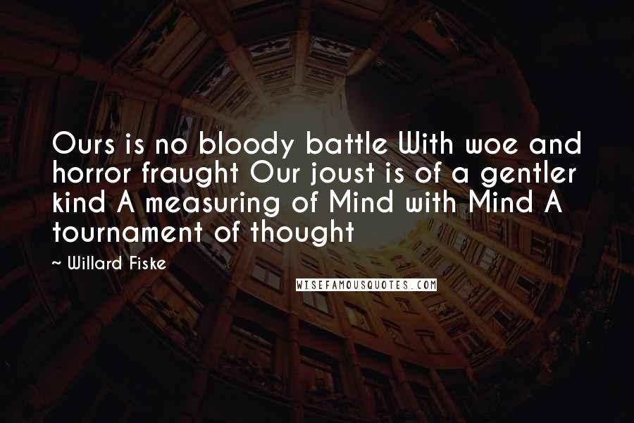 Willard Fiske Quotes: Ours is no bloody battle With woe and horror fraught Our joust is of a gentler kind A measuring of Mind with Mind A tournament of thought